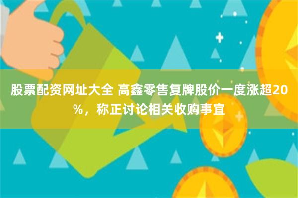 股票配资网址大全 高鑫零售复牌股价一度涨超20%，称正讨论相关收购事宜