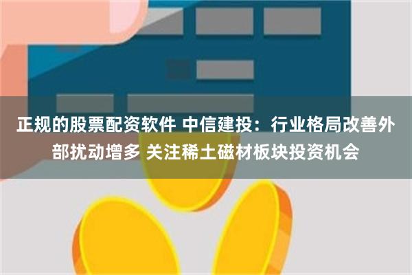 正规的股票配资软件 中信建投：行业格局改善外部扰动增多 关注稀土磁材板块投资机会