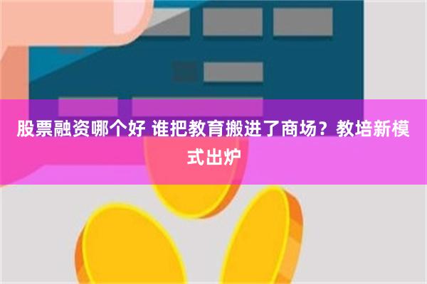 股票融资哪个好 谁把教育搬进了商场？教培新模式出炉