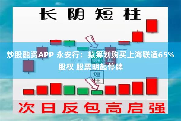 炒股融资APP 永安行：拟筹划购买上海联适65%股权 股票明起停牌