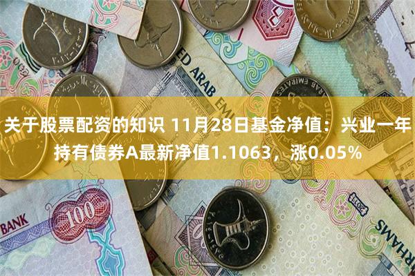 关于股票配资的知识 11月28日基金净值：兴业一年持有债券A最新净值1.1063，涨0.05%