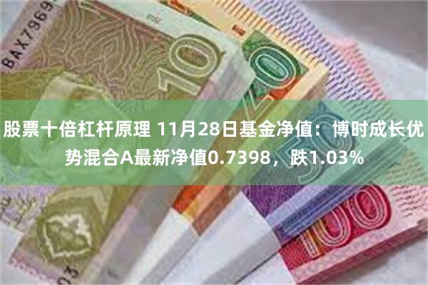 股票十倍杠杆原理 11月28日基金净值：博时成长优势混合A最新净值0.7398，跌1.03%