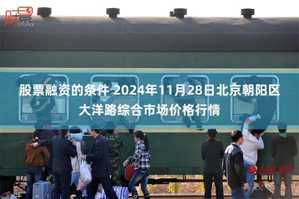 股票融资的条件 2024年11月28日北京朝阳区大洋路综合市场价格行情