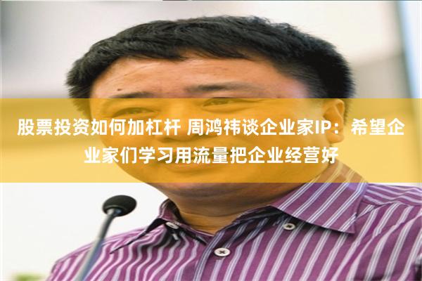 股票投资如何加杠杆 周鸿祎谈企业家IP：希望企业家们学习用流量把企业经营好