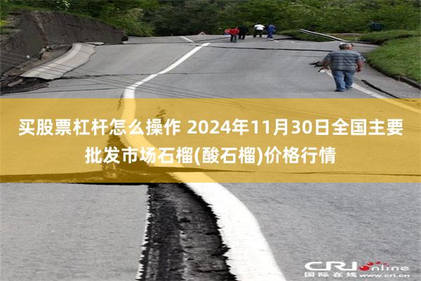 买股票杠杆怎么操作 2024年11月30日全国主要批发市场石榴(酸石榴)价格行情