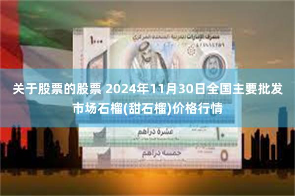 关于股票的股票 2024年11月30日全国主要批发市场石榴(甜石榴)价格行情