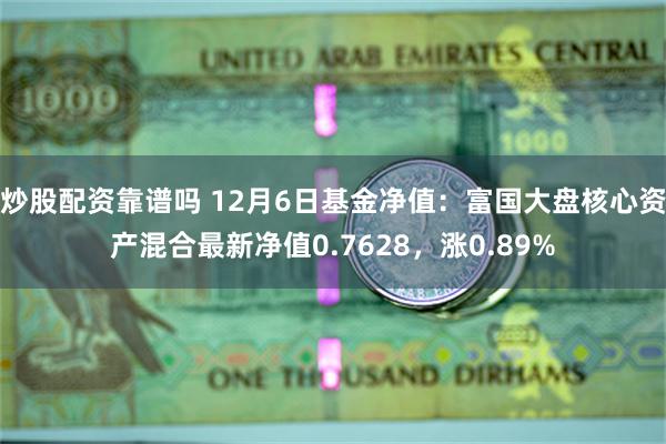 炒股配资靠谱吗 12月6日基金净值：富国大盘核心资产混合最新净值0.7628，涨0.89%