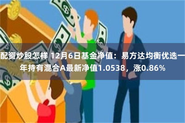 配资炒股怎样 12月6日基金净值：易方达均衡优选一年持有混合A最新净值1.0538，涨0.86%