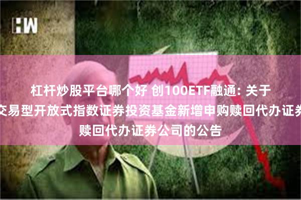 杠杆炒股平台哪个好 创100ETF融通: 关于融通创业板交易型开放式指数证券投资基金新增申购赎回代办证券公司的公告