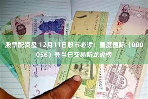 股票配资盘 12月11日股市必读：皇庭国际（000056）登当日交易所龙虎榜