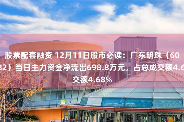 股票配套融资 12月11日股市必读：广东明珠（600382）当日主力资金净流出698.8万元，占总成交额4.68%