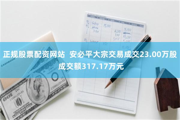 正规股票配资网站  安必平大宗交易成交23.00万股 成交额317.17万元