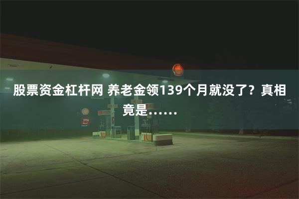 股票资金杠杆网 养老金领139个月就没了？真相竟是……