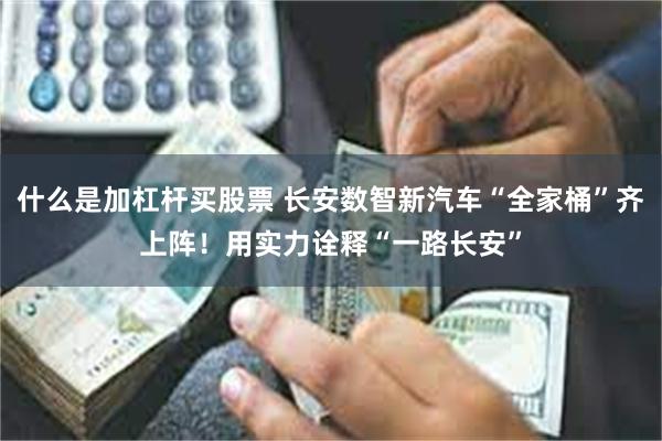 什么是加杠杆买股票 长安数智新汽车“全家桶”齐上阵！用实力诠释“一路长安”