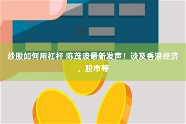 炒股如何用杠杆 陈茂波最新发声！谈及香港经济、股市等