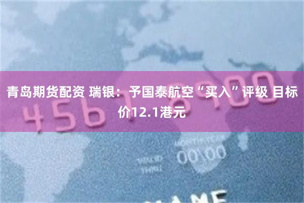 青岛期货配资 瑞银：予国泰航空“买入”评级 目标价12.1港元