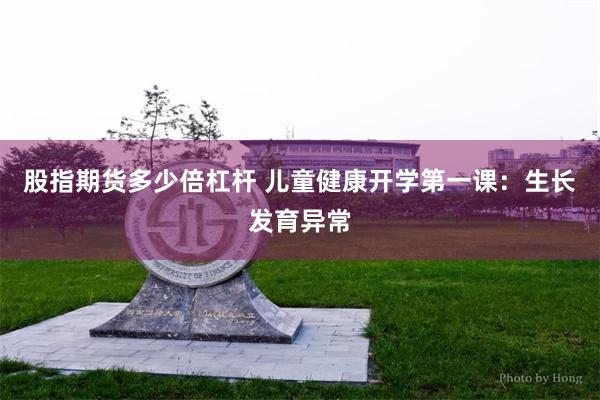 股指期货多少倍杠杆 儿童健康开学第一课：生长发育异常