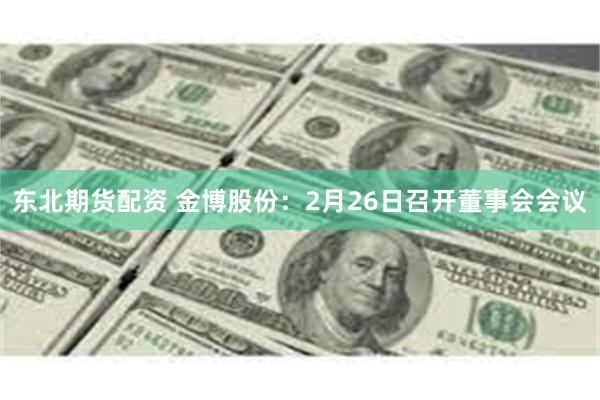 东北期货配资 金博股份：2月26日召开董事会会议