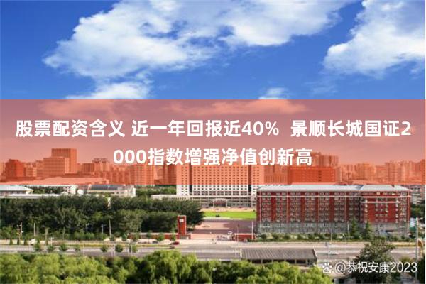 股票配资含义 近一年回报近40%  景顺长城国证2000指数增强净值创新高