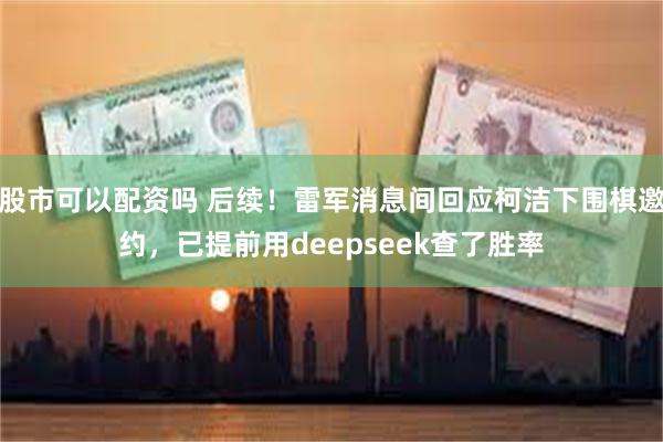 股市可以配资吗 后续！雷军消息间回应柯洁下围棋邀约，已提前用deepseek查了胜率