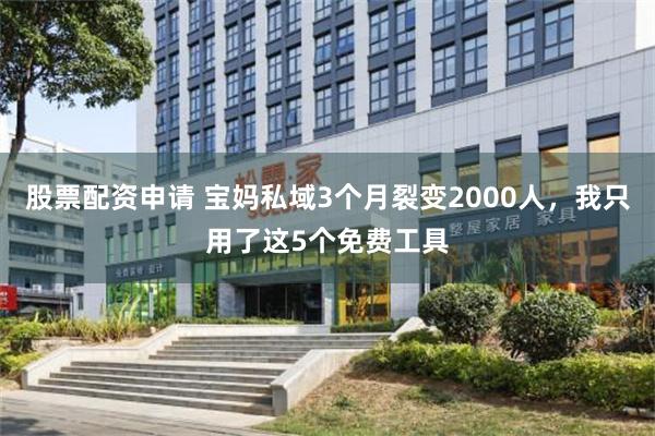 股票配资申请 宝妈私域3个月裂变2000人，我只用了这5个免费工具